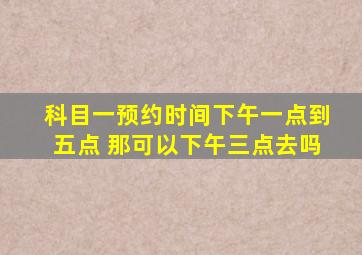 科目一预约时间下午一点到五点 那可以下午三点去吗